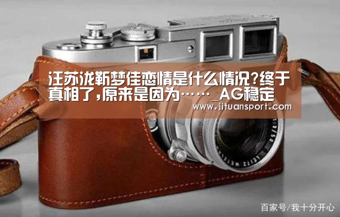 汪苏泷靳梦佳恋情是什么情况?终于真相了,原来是因为……_AG稳定(图1) AG集团