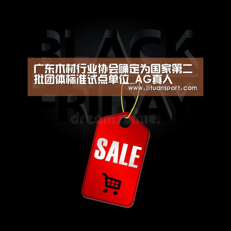 广东木材行业协会确定为国家第二批团体标准试点单位_AG真人